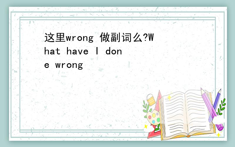 这里wrong 做副词么?What have I done wrong