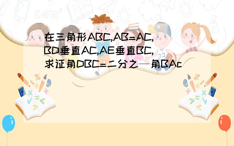 在三角形ABC,AB=AC,BD垂直AC,AE垂直BC,求证角DBC=二分之—角BAc