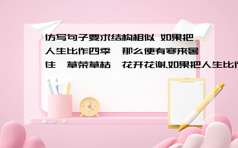 仿写句子要求结构相似 如果把人生比作四季,那么便有寒来暑往,草荣草枯,花开花谢.如果把人生比作大仿写句子要求结构相似如果把人生比作四季,那么便有寒来暑往,草荣草枯,花开花谢.如果