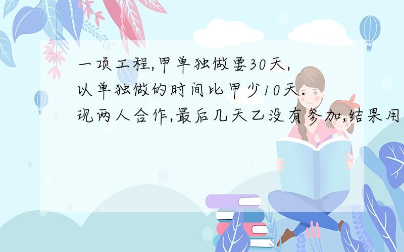 一项工程,甲单独做要30天,以单独做的时间比甲少10天.现两人合作,最后几天乙没有参加,结果用了18天才完成任务.乙做了多少天?休息了多少天?