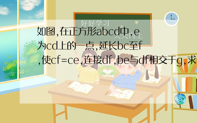 如图,在正方形abcd中,e为cd上的一点,延长bc至f,使cf=ce,连接df,be与df相交于g,求证bg⊥df