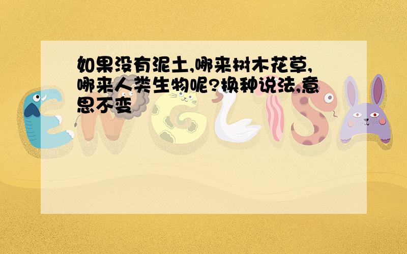 如果没有泥土,哪来树木花草,哪来人类生物呢?换种说法,意思不变