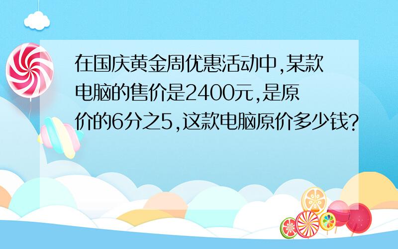 在国庆黄金周优惠活动中,某款电脑的售价是2400元,是原价的6分之5,这款电脑原价多少钱?