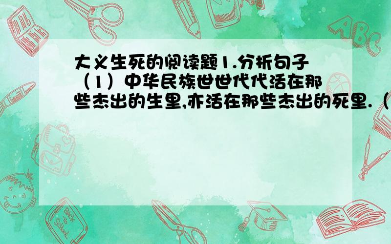 大义生死的阅读题1.分析句子（1）中华民族世世代代活在那些杰出的生里,亦活在那些杰出的死里.（2）这正是一个民族存亡的时刻,他们将自己的麝香掏出,哺育后生.2.理解句子启发择生与择