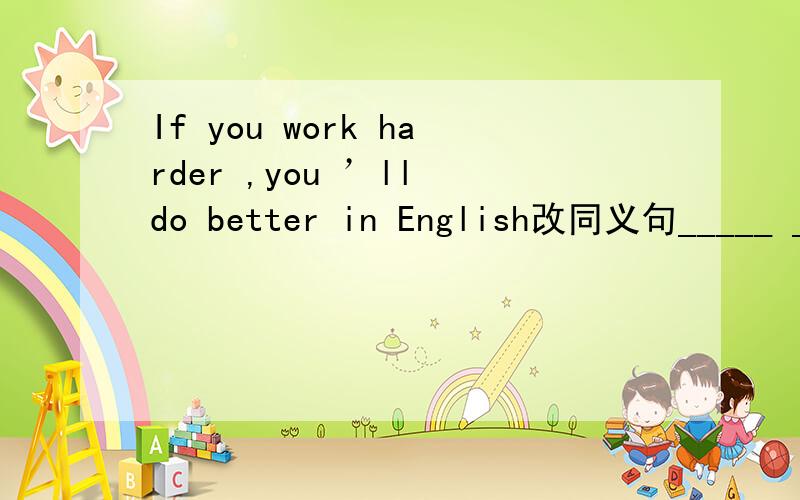 If you work harder ,you ’ll do better in English改同义句_____ _____,_____you’ll do better in English