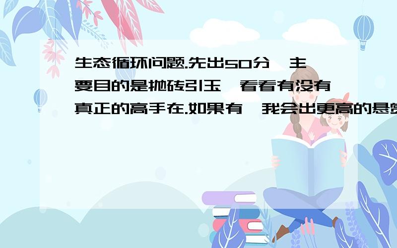 生态循环问题.先出50分,主要目的是抛砖引玉,看看有没有真正的高手在.如果有,我会出更高的悬赏,）现在的问题是：植物（包括农作物、蔬菜、树木、草坪、花卉等）,动物（牛、羊、驴、马