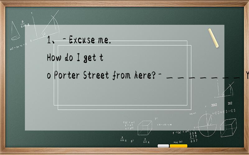 1、- Excuse me.How do I get to Porter Street from here?- _______ You'd better ask someone else.A