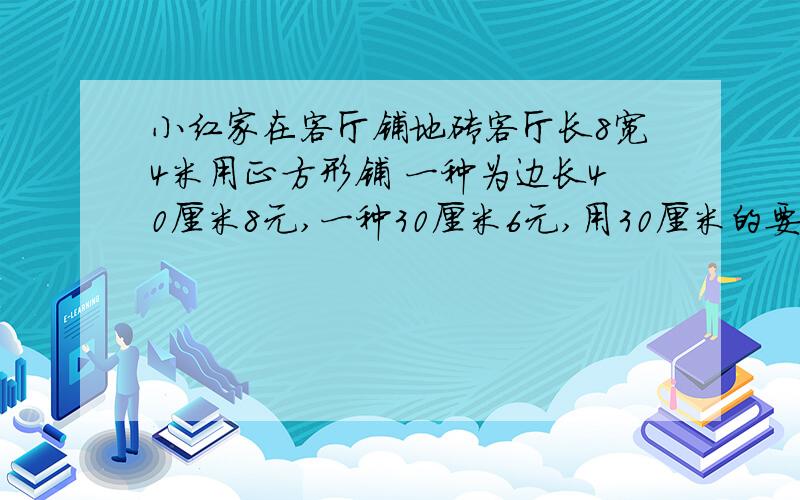 小红家在客厅铺地砖客厅长8宽4米用正方形铺 一种为边长40厘米8元,一种30厘米6元,用30厘米的要几块多少钱