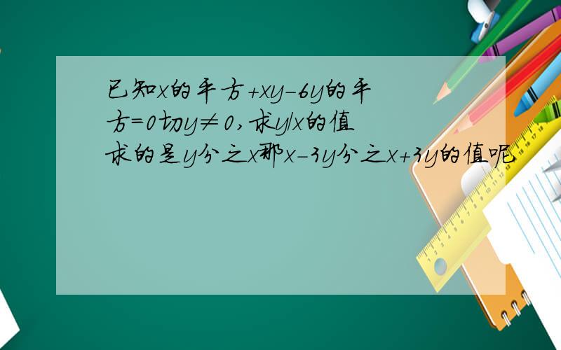 已知x的平方+xy-6y的平方=0切y≠0,求y/x的值求的是y分之x那x-3y分之x+3y的值呢