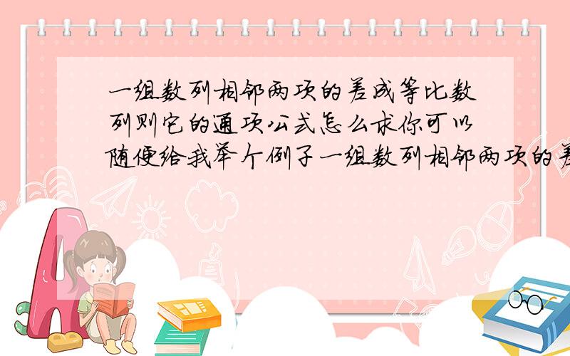 一组数列相邻两项的差成等比数列则它的通项公式怎么求你可以随便给我举个例子一组数列相邻两项的差成等差数列则它的通项公式怎么求你也可以随便给我举个例子具体讲讲.我不会数列高