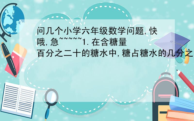 问几个小学六年级数学问题,快哦,急~~~~~1.在含糖量百分之二十的糖水中,糖占糖水的几分之几?2.小红的妈妈去买水果,带的钱如果全买苹果,可以买15千克,如果全买梨,可以买25千克,现在她先买了