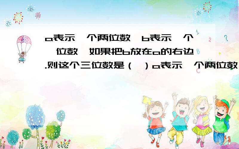 a表示一个两位数,b表示一个一位数,如果把b放在a的右边.则这个三位数是（ ）a表示一个两位数,b表示一个一位数,如果把b放在a的右边.则这个三位数是（ ）A、10b+a B、10a+b C、a+b D、100a+b为什么