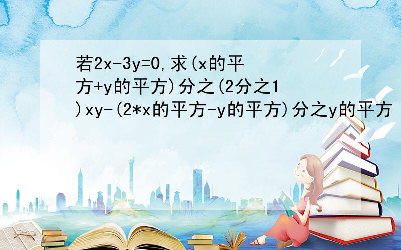 若2x-3y=0,求(x的平方+y的平方)分之(2分之1)xy-(2*x的平方-y的平方)分之y的平方