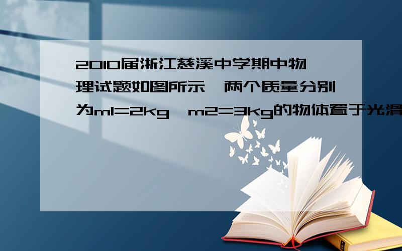 2010届浙江慈溪中学期中物理试题如图所示,两个质量分别为m1=2kg、m2=3kg的物体置于光滑的水平面上,中间用轻质弹簧秤连接.两个大小分别为F1=30N、F2=20N的水平拉力分别作用在m1、m2上,则( )A、弹