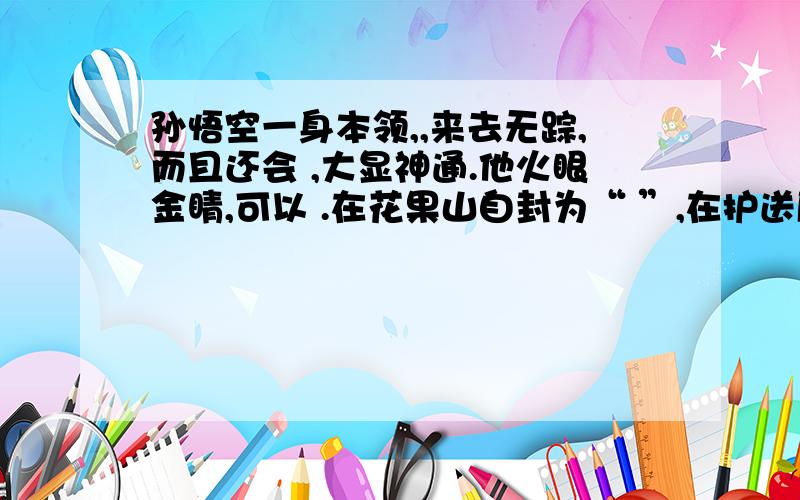 孙悟空一身本领,,来去无踪,而且还会 ,大显神通.他火眼金睛,可以 .在花果山自封为“ ”,在护送唐