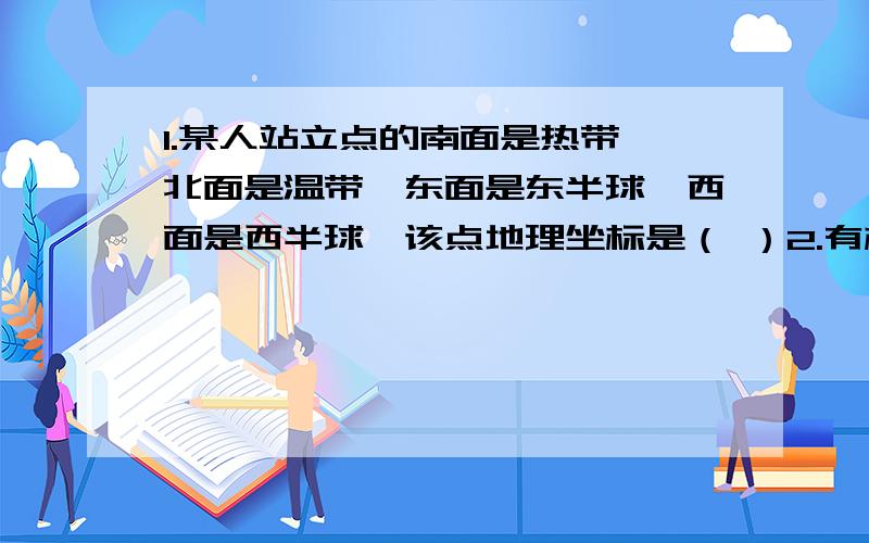 1.某人站立点的南面是热带,北面是温带,东面是东半球,西面是西半球,该点地理坐标是（ ）2.有极昼极夜现象的热量带是（ ）3.热量带中都在低纬度的是（ ）4.南北半球的分界线是（ ）5.东西