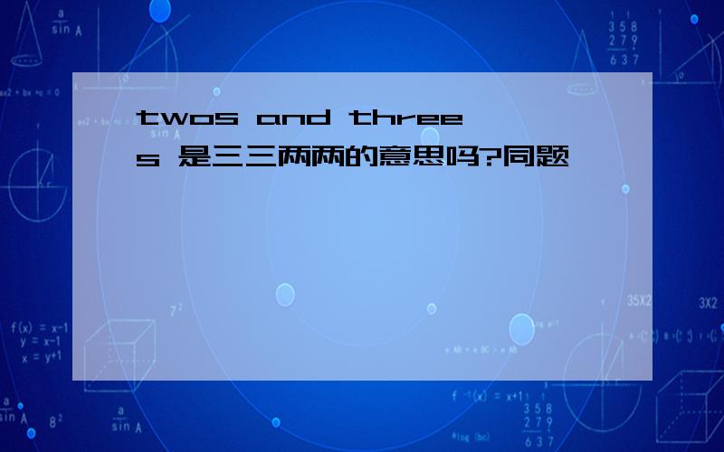 twos and threes 是三三两两的意思吗?同题