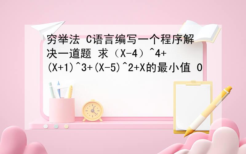 穷举法 C语言编写一个程序解决一道题 求（X-4）^4+(X+1)^3+(X-5)^2+X的最小值 0