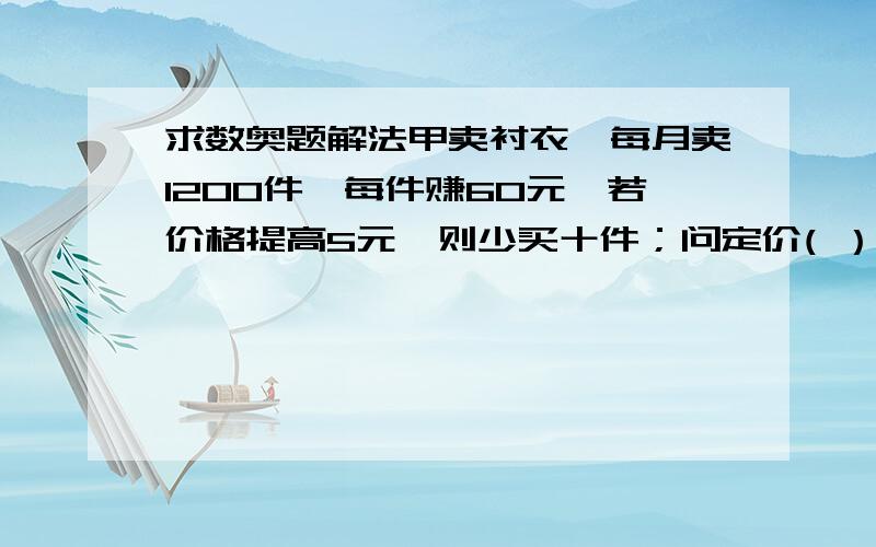 求数奥题解法甲卖衬衣,每月卖1200件,每件赚60元,若价格提高5元,则少买十件；问定价( ）元时利润最大注意我只是六年级生,还没学函数，还有，“^”是什么?,同意三楼的说法。