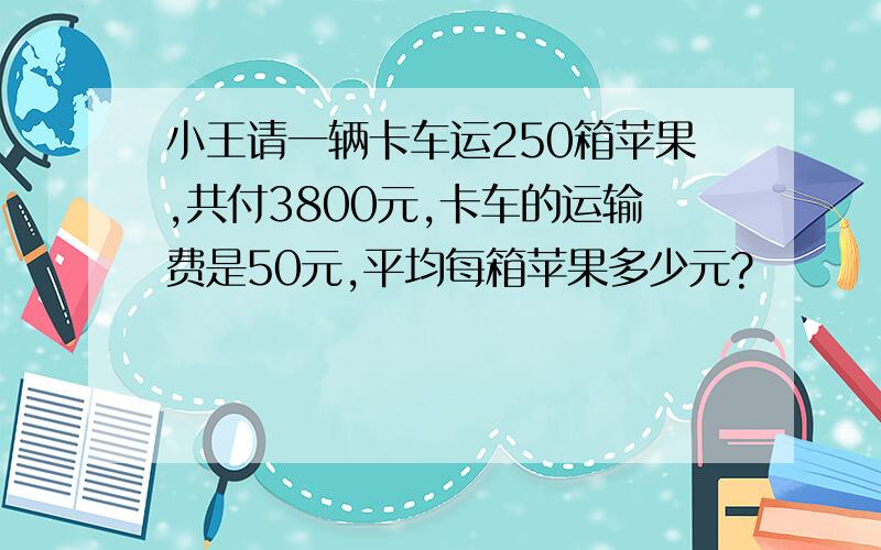 小王请一辆卡车运250箱苹果,共付3800元,卡车的运输费是50元,平均每箱苹果多少元?