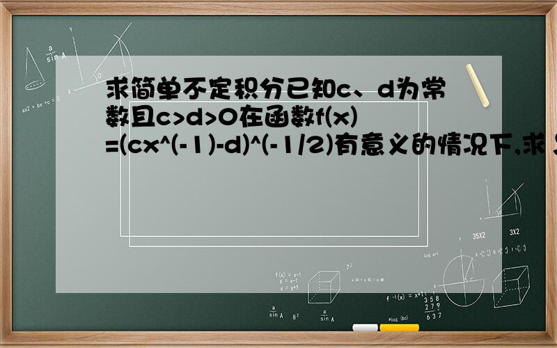 求简单不定积分已知c、d为常数且c>d>0在函数f(x)=(cx^(-1)-d)^(-1/2)有意义的情况下,求∫f(x)---------------f(x)的自然书写:------------┏--------┃c┃-- -- d√ x