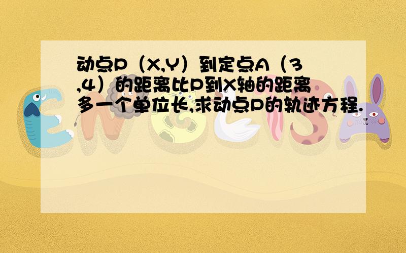 动点P（X,Y）到定点A（3,4）的距离比P到X轴的距离多一个单位长,求动点P的轨迹方程.