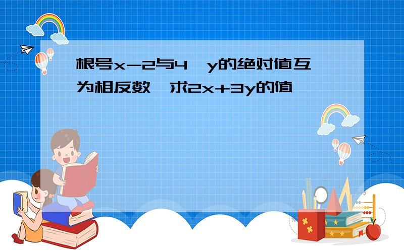 根号x-2与4—y的绝对值互为相反数,求2x+3y的值