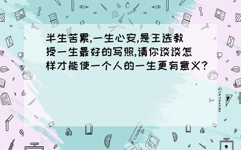 半生苦累,一生心安,是王选教授一生最好的写照,请你谈谈怎样才能使一个人的一生更有意义?