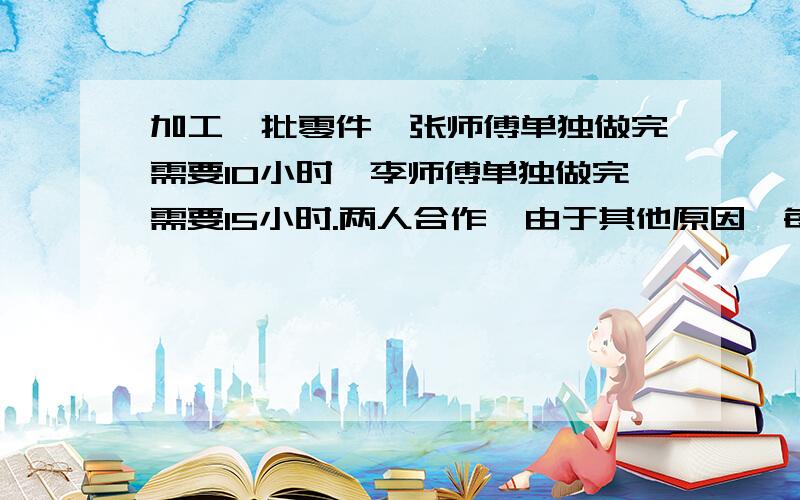 加工一批零件,张师傅单独做完需要10小时,李师傅单独做完需要15小时.两人合作,由于其他原因,每小时两人少加工25个,结果用8小时完成任务.这批零件一共有多少个?