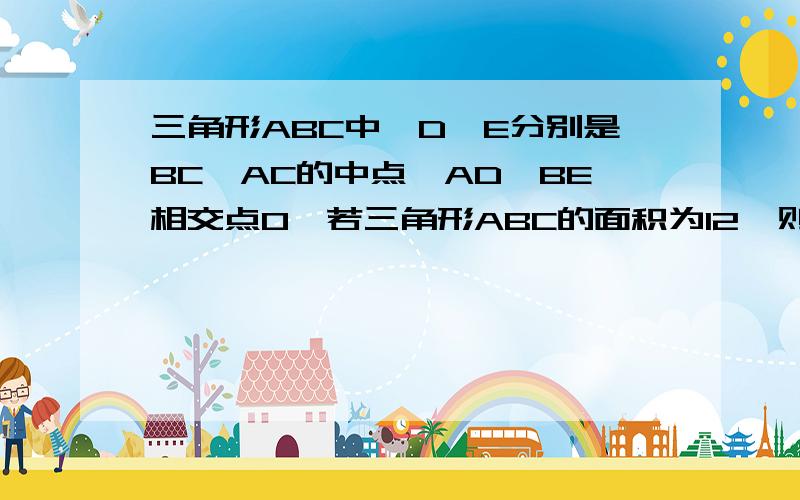 三角形ABC中,D、E分别是BC、AC的中点,AD、BE相交点O,若三角形ABC的面积为12,则三角形BDO的面积