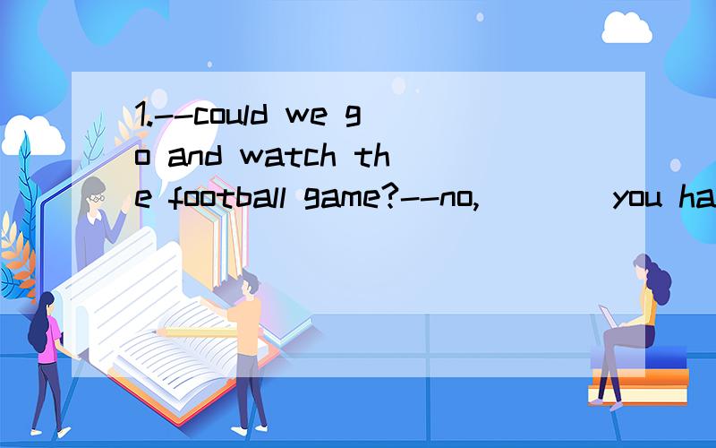 1.--could we go and watch the football game?--no,____you have the tickes.A if B unless C because D since2.--Mum,when can i watch TV?-- As soon as you homework______A finish B finished C is finished D will de finished 3.I don't know_______Apple mobilp