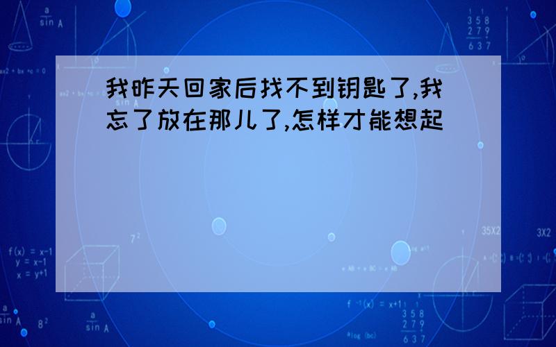 我昨天回家后找不到钥匙了,我忘了放在那儿了,怎样才能想起