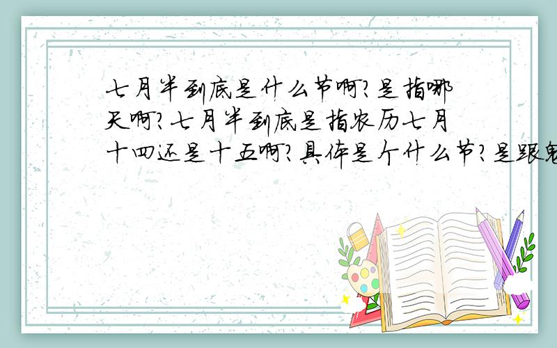 七月半到底是什么节啊?是指哪天啊?七月半到底是指农历七月十四还是十五啊?具体是个什么节?是跟鬼有关的吗?