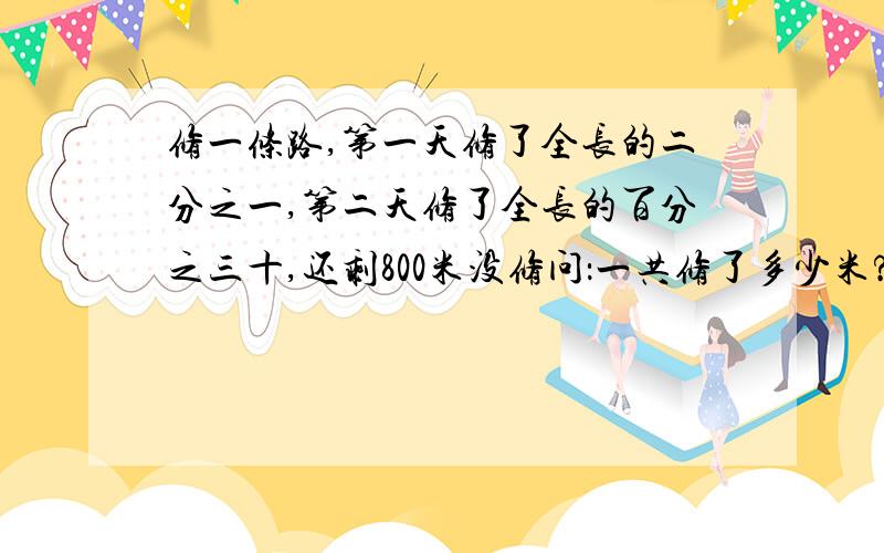 修一条路,第一天修了全长的二分之一,第二天修了全长的百分之三十,还剩800米没修问：一共修了多少米?全长多少米?