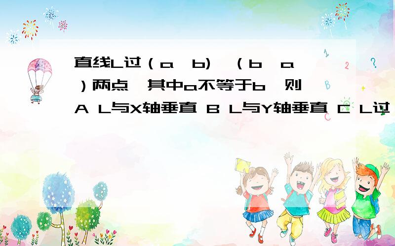 直线L过（a,b),（b,a）两点,其中a不等于b,则 A L与X轴垂直 B L与Y轴垂直 C L过一二三象限D L的倾斜角为135度