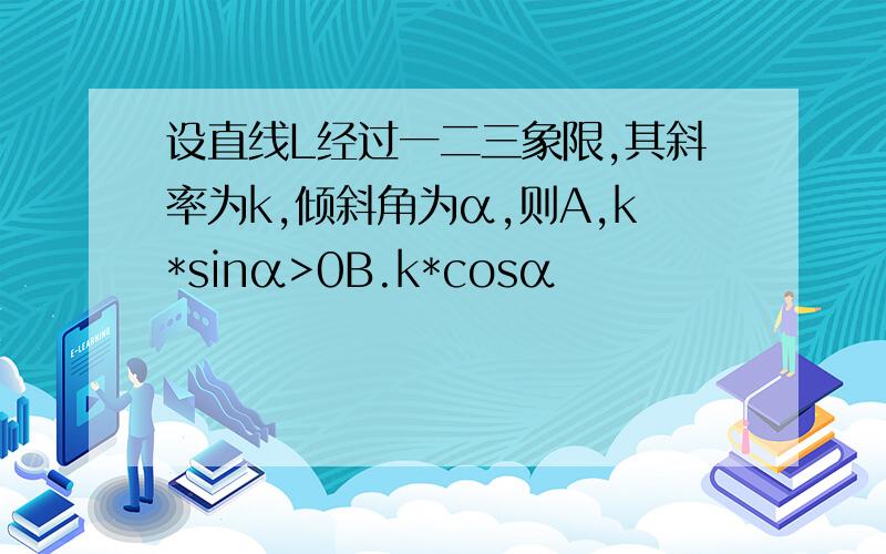 设直线L经过一二三象限,其斜率为k,倾斜角为α,则A,k*sinα>0B.k*cosα