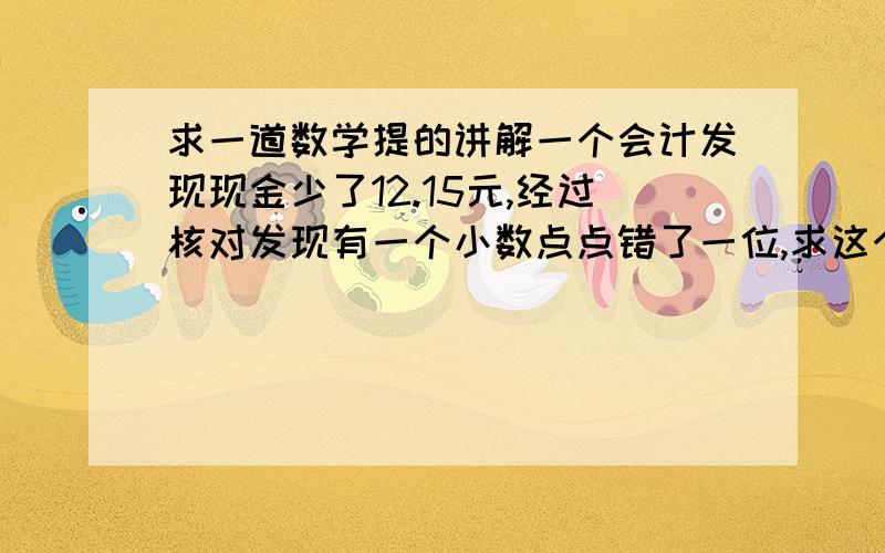 求一道数学提的讲解一个会计发现现金少了12.15元,经过核对发现有一个小数点点错了一位,求这个数应记多少元   求讲解!/是什么意思