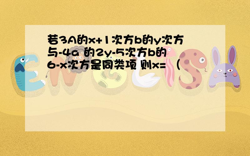 若3A的x+1次方b的y次方与-4a 的2y-5次方b的6-x次方是同类项 则x= （