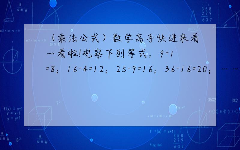 （乘法公式）数学高手快进来看一看啦!观察下列等式：9-1=8；16-4=12；25-9=16；36-16=20；……上述等式有什么规律?请用含自然数n的代数式表示你发现的规律,并说明猜想正确的理由,