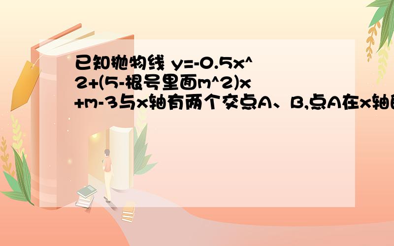 已知抛物线 y=-0.5x^2+(5-根号里面m^2)x+m-3与x轴有两个交点A、B,点A在x轴的正半轴上,点B在x轴的负半轴上,点C在y轴的正半轴上,且OA=OB.（1）求m的值；（2）求抛物线的解析式,并写出抛物线的对称轴