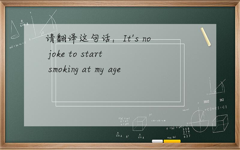 请翻译这句话：It's no joke to start smoking at my age