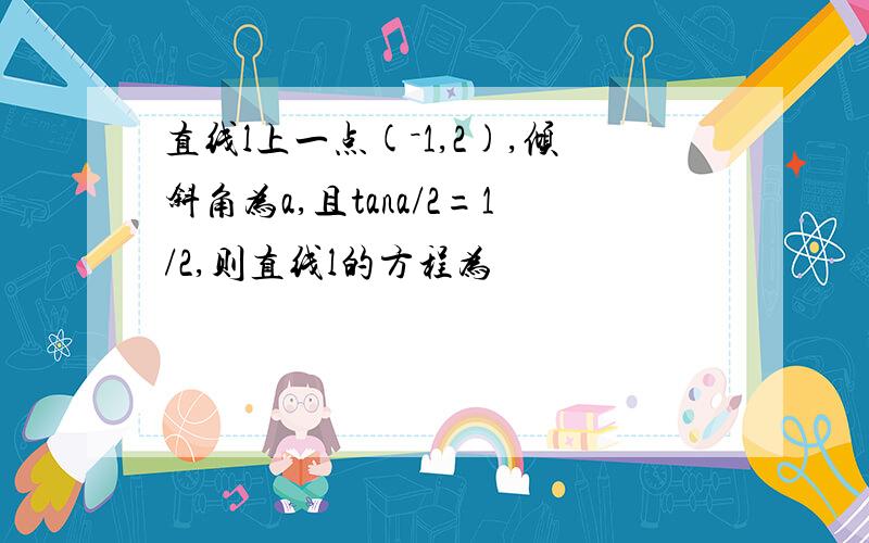 直线l上一点(－1,2),倾斜角为a,且tana/2=1/2,则直线l的方程为