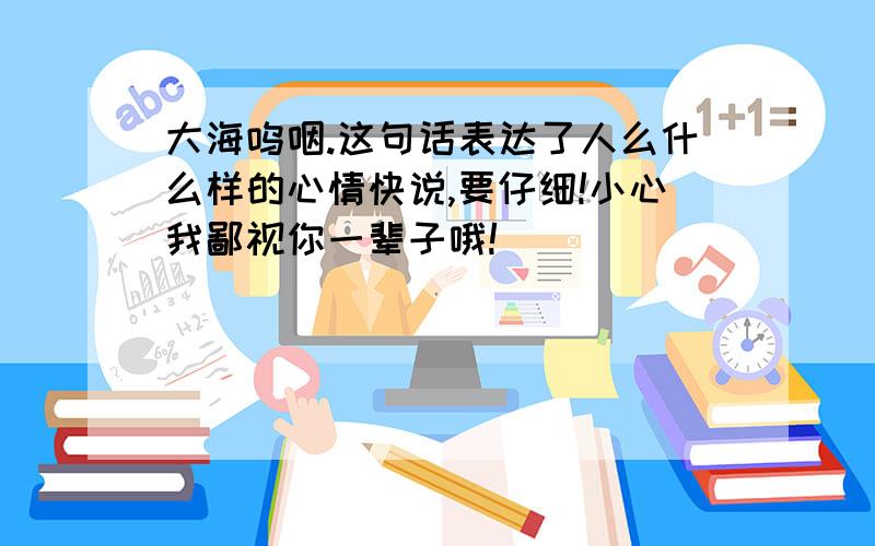 大海呜咽.这句话表达了人么什么样的心情快说,要仔细!小心我鄙视你一辈子哦!