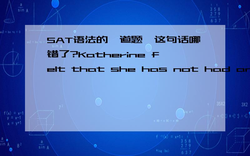 SAT语法的一道题,这句话哪错了?Katherine felt that she has not had any understanding of the highly intricate workings of the stock market until her uncle took her to the New York Stock Exchange.