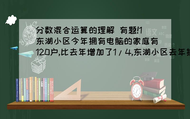 分数混合运算的理解 有题!1东湖小区今年拥有电脑的家庭有120户,比去年增加了1/4,东湖小区去年拥有的家庭有多少户?正确的答案是120÷1+1/4=96 我挺苦恼的,因为只要看到这样的题我马上就会想