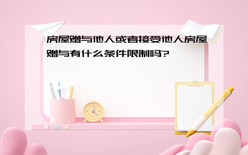 房屋赠与他人或者接受他人房屋赠与有什么条件限制吗?