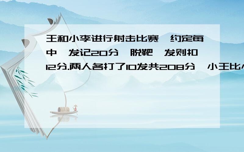 王和小李进行射击比赛,约定每中一发记20分,脱靶一发则扣12分.两人各打了10发共208分,小王比小李多得64分. 小王、小李各打几FA.