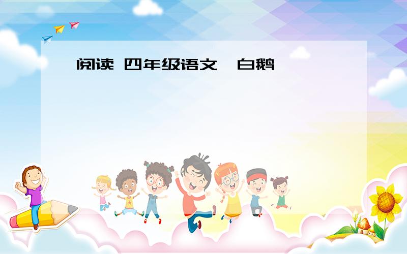 阅读 四年级语文《白鹅》