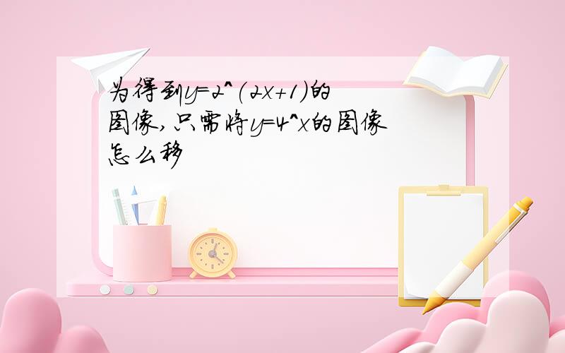 为得到y=2^(2x+1)的图像,只需将y=4^x的图像怎么移