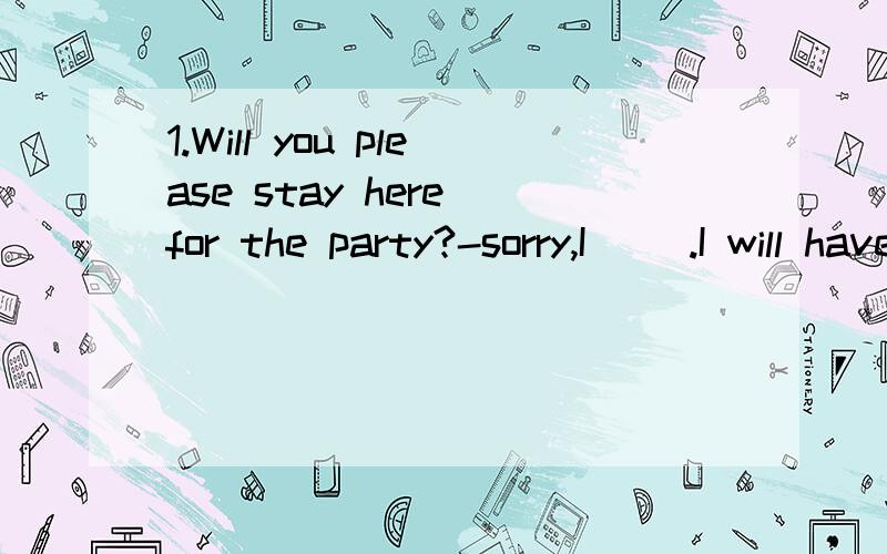 1.Will you please stay here for the party?-sorry,I( ).I will have to go to an improtant meetingA.mustn't B.needn't C.can't D.won't2.After many years of hard work,his dream has finally ( ).A.realized B.been realizing C.been come true D.come true